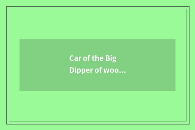 Car of the Big Dipper of wood of prosperous river bell how?