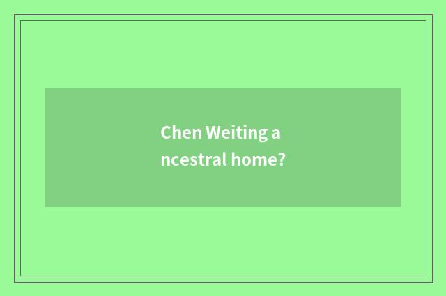 Chen Weiting ancestral home?