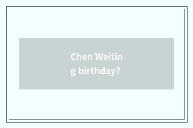 Chen Weiting birthday?