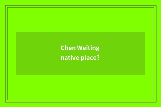 Chen Weiting native place?