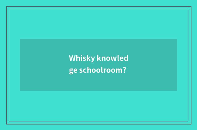 Whisky knowledge schoolroom?