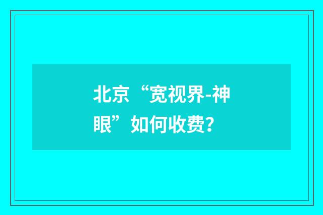 北京“宽视界-神眼”如何收费？