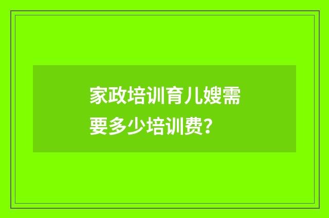 家政培训育儿嫂需要多少培训费？