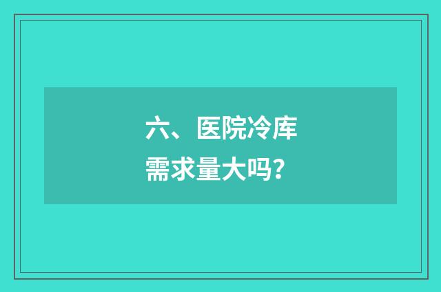 六、医院冷库需求量大吗?