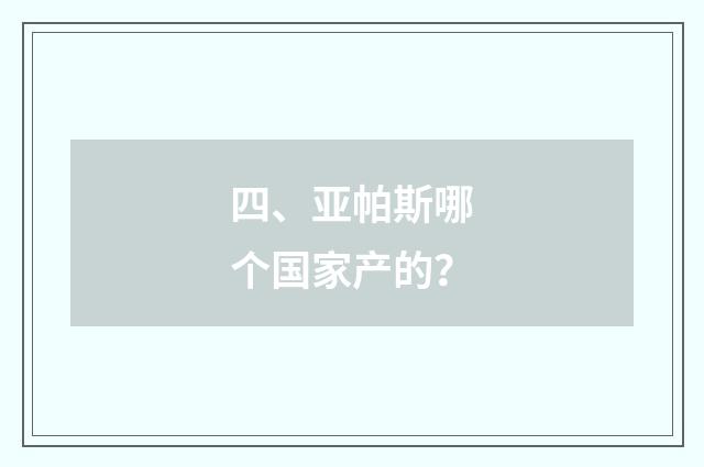 四、亚帕斯哪个国家产的？