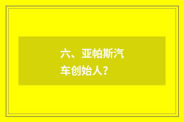 六、亚帕斯汽车创始人？