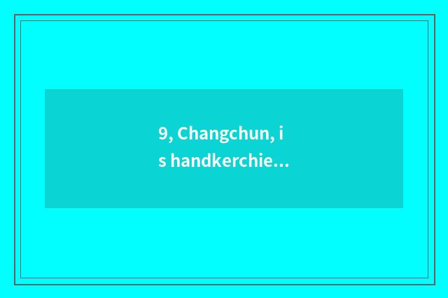 9, Changchun, is handkerchief Paasche in which ah?