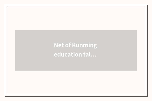 Net of Kunming education talent - serve to teach an industry to offer high quali