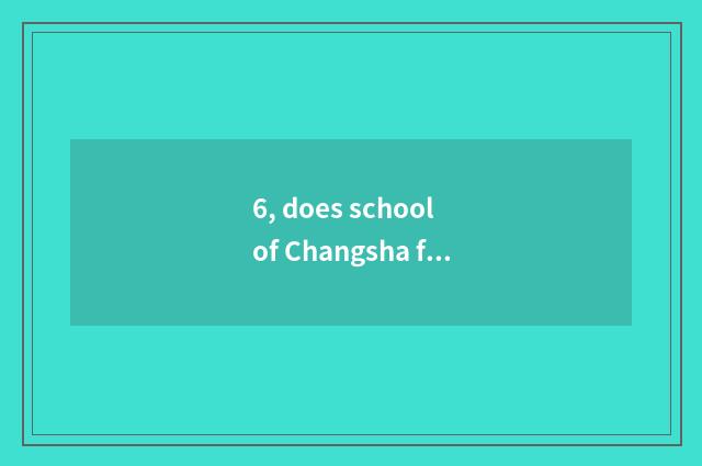6, does school of Changsha finance and economics build school history?