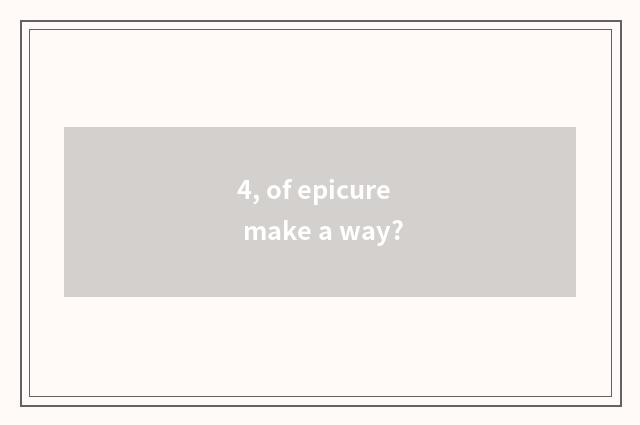 4, of epicure make a way?