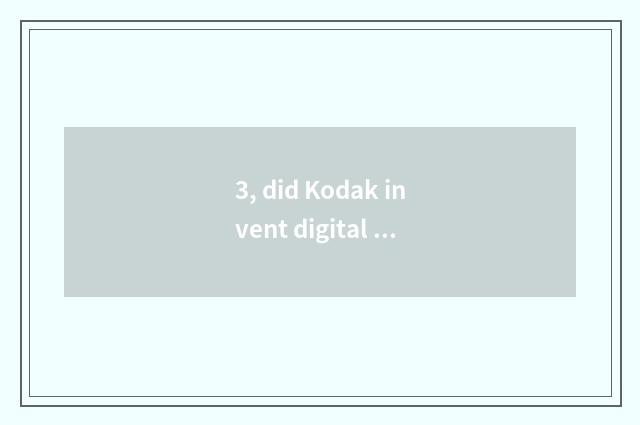 3, did Kodak invent digital camera?