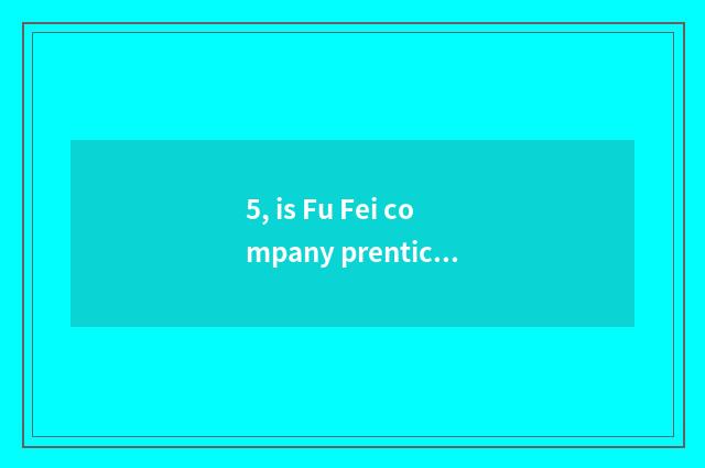 5, is Fu Fei company prentice who to have?