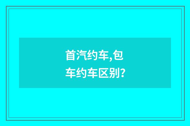 首汽约车,包车约车区别？