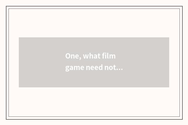 One, what film game need not show clip?