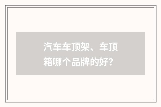 汽车车顶架、车顶箱哪个品牌的好？