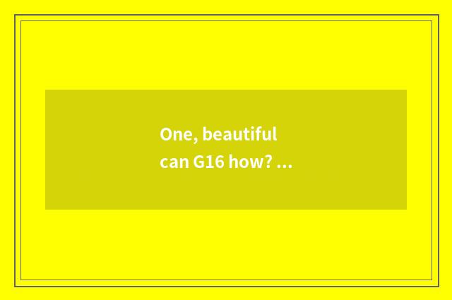 One, beautiful can G16 how? Beautiful can is G16 good?