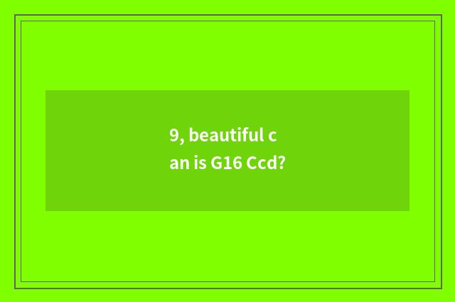 9, beautiful can is G16 Ccd?