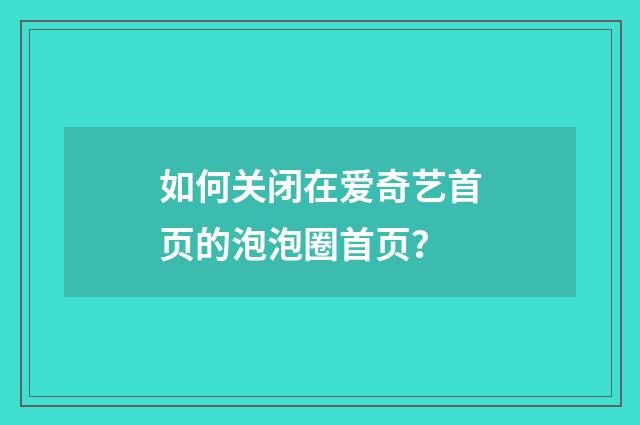 如何关闭在爱奇艺首页的泡泡圈首页?