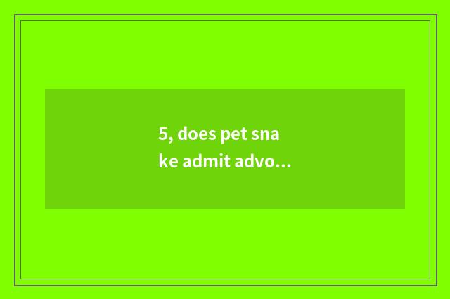 5, does pet snake admit advocate?