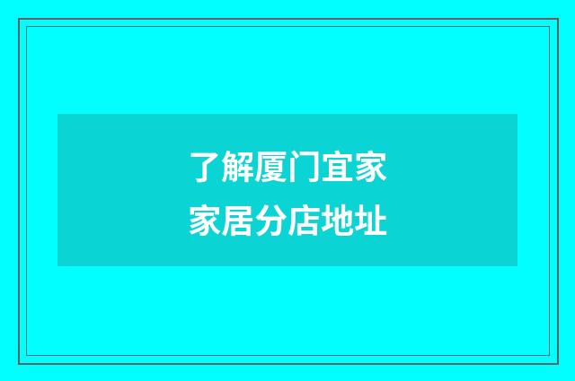 了解厦门宜家家居分店地址