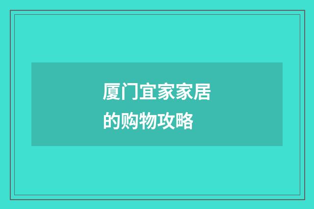 厦门宜家家居的购物攻略