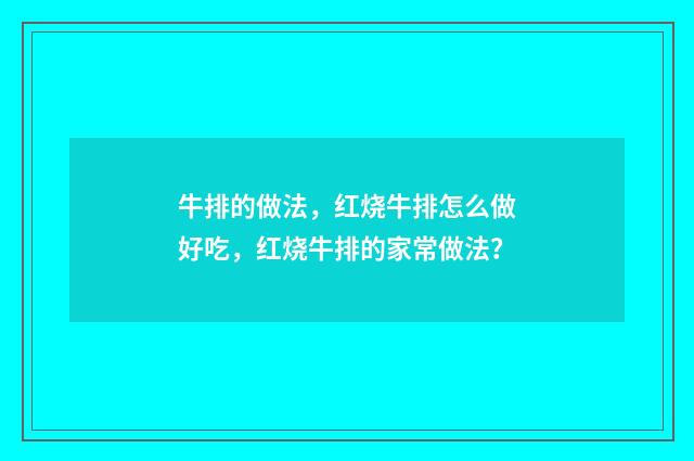牛排的做法，红烧牛排怎么做好吃，红烧牛排的家常做法？