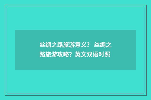 丝绸之路旅游意义？ 丝绸之路旅游攻略？英文双语对照