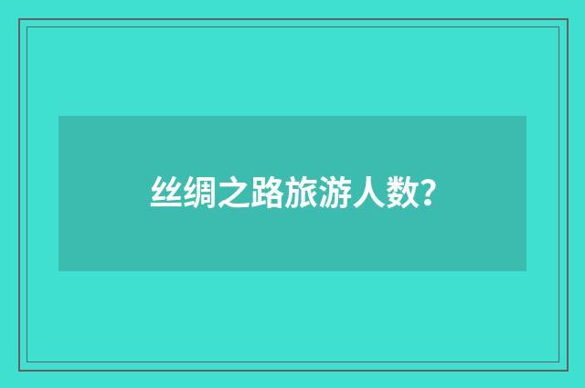 丝绸之路旅游人数？