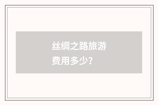 丝绸之路旅游费用多少？