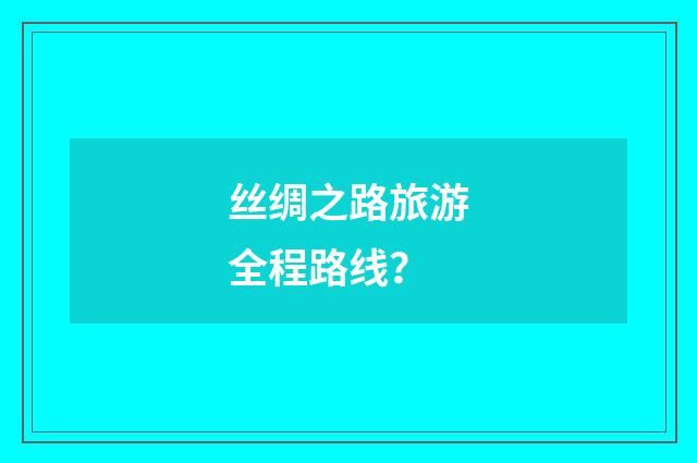 丝绸之路旅游全程路线？