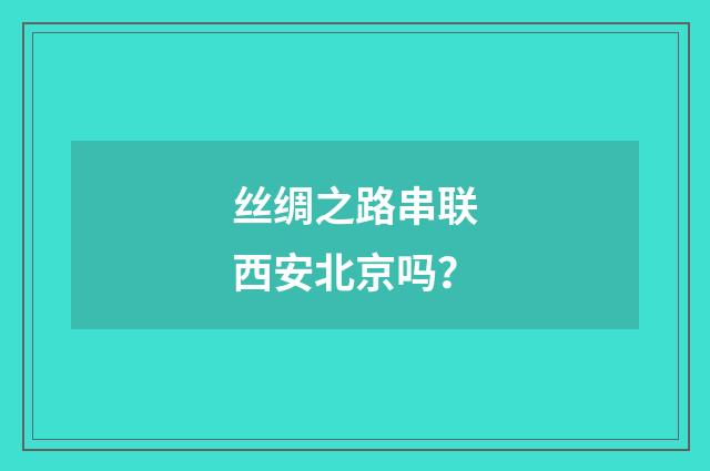 丝绸之路串联西安北京吗？