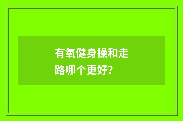 有氧健身操和走路哪个更好？