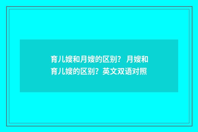 育儿嫂和月嫂的区别？ 月嫂和育儿嫂的区别？英文双语对照