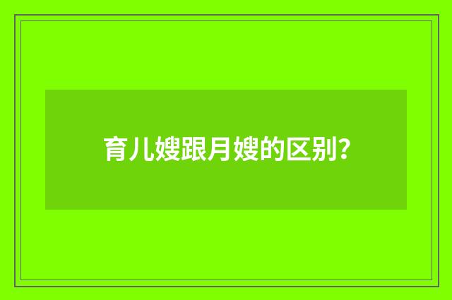 育儿嫂跟月嫂的区别？