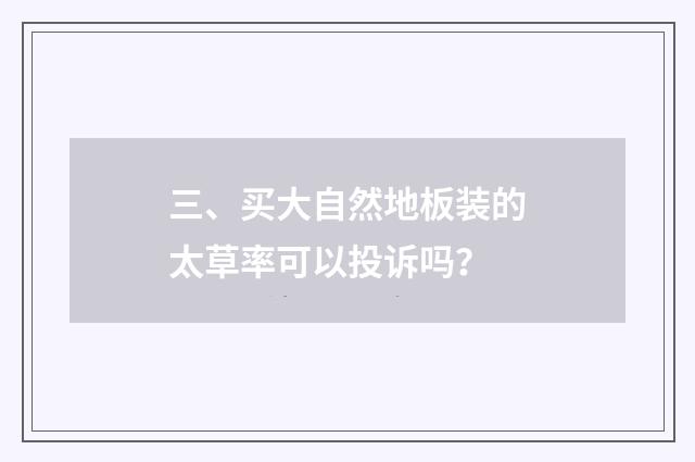 三、买大自然地板装的太草率可以投诉吗？