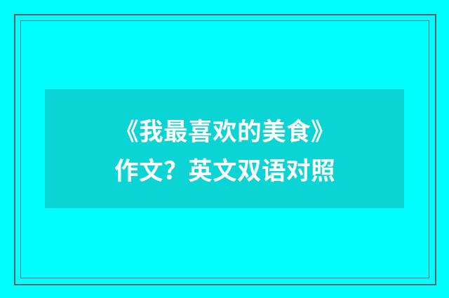 《我最喜欢的美食》作文？英文双语对照