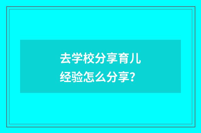 去学校分享育儿经验怎么分享？