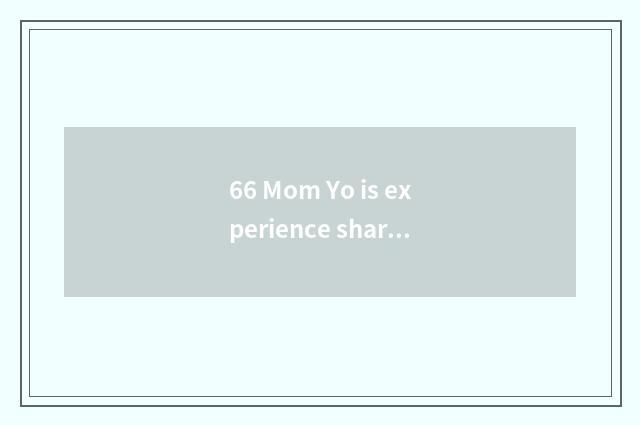 66 Mom Yo is experience shared?