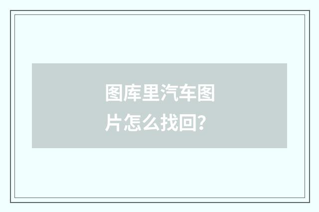 图库里汽车图片怎么找回？