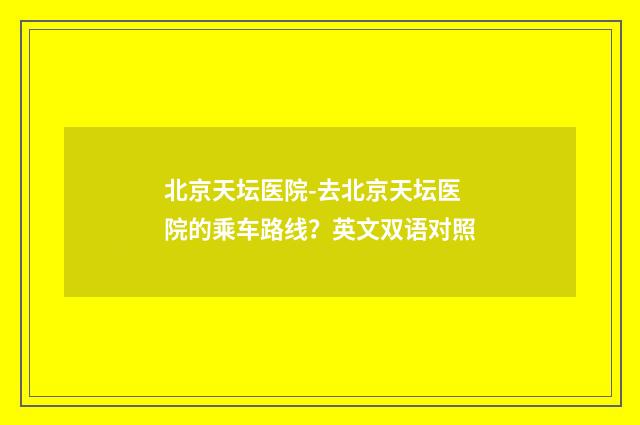 北京天坛医院-去北京天坛医院的乘车路线？英文双语对照