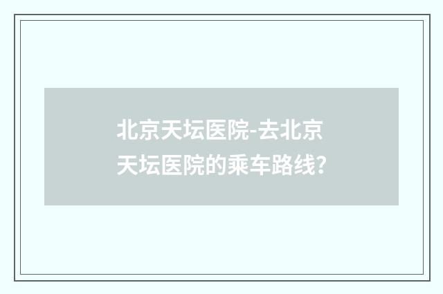 北京天坛医院-去北京天坛医院的乘车路线？