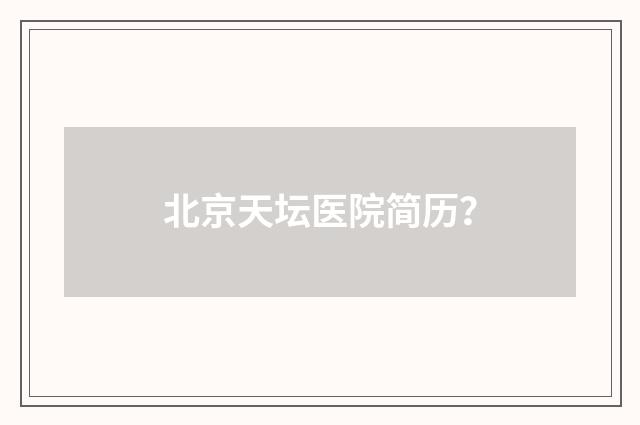 北京天坛医院简历？