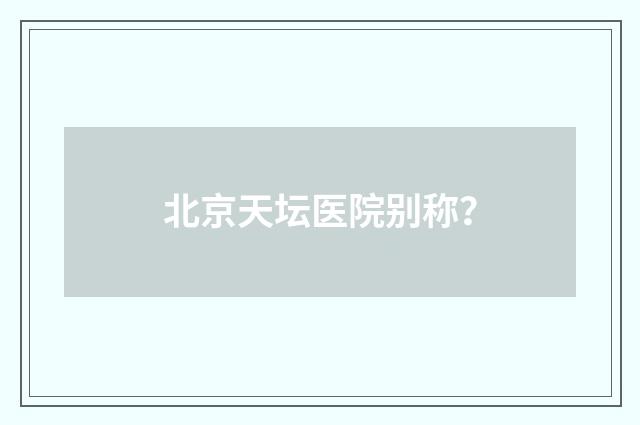 北京天坛医院别称？