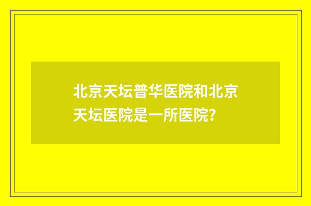 北京天坛普华医院和北京天坛医院是一所医院？