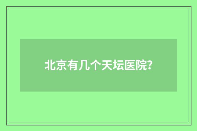 北京有几个天坛医院？