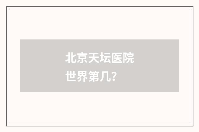 北京天坛医院世界第几？