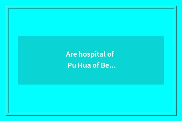 Are hospital of Pu Hua of Beijing the Temple of Heaven and hospital of Beijing t