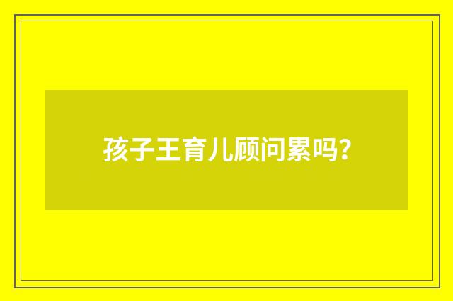 孩子王育儿顾问累吗？