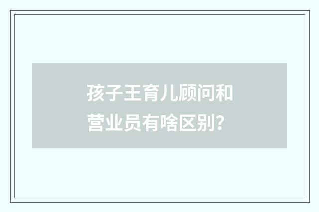 孩子王育儿顾问和营业员有啥区别？
