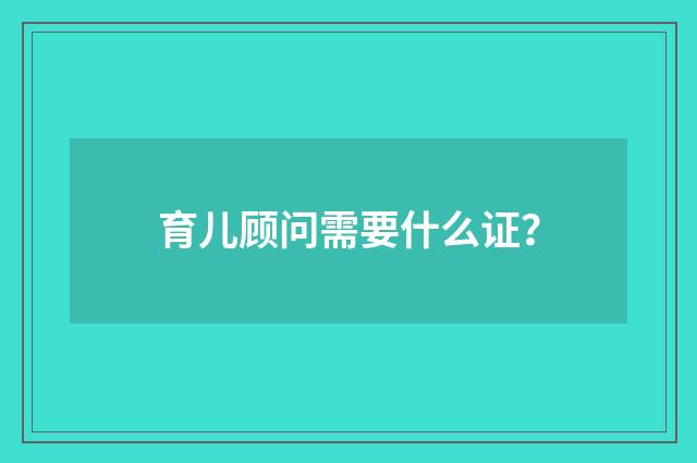 育儿顾问需要什么证？